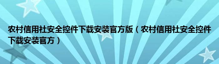 农村信用社安全控件下载安装官方版（农村信用社安全控件下载安装官方）