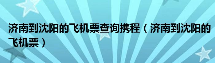 济南到沈阳的飞机票查询携程（济南到沈阳的飞机票）