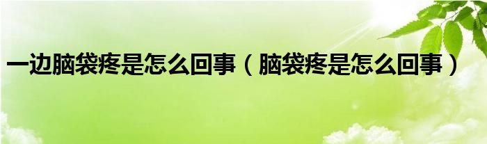 一边脑袋疼是怎么回事（脑袋疼是怎么回事）