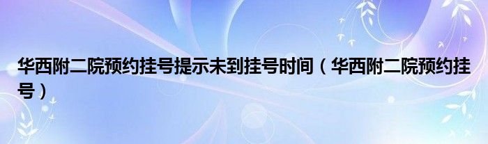 华西附二院预约挂号提示未到挂号时间（华西附二院预约挂号）