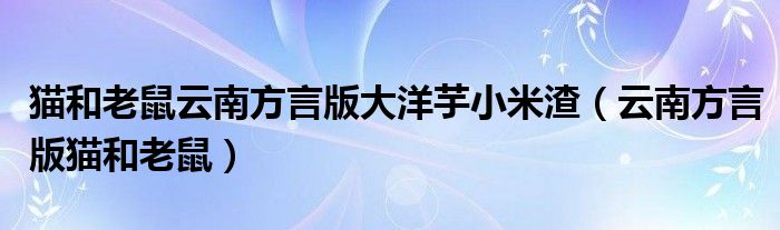 猫和老鼠云南方言版大洋芋小米渣（云南方言版猫和老鼠）