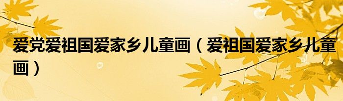 爱党爱祖国爱家乡儿童画（爱祖国爱家乡儿童画）