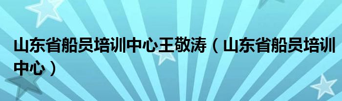 山东省船员培训中心王敬涛（山东省船员培训中心）