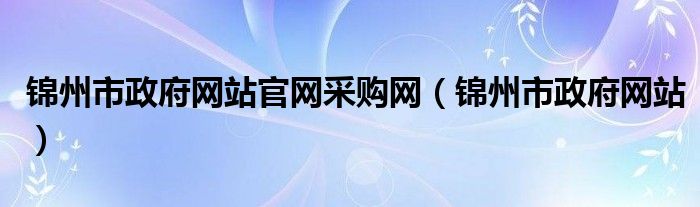 锦州市政府网站官网采购网（锦州市政府网站）