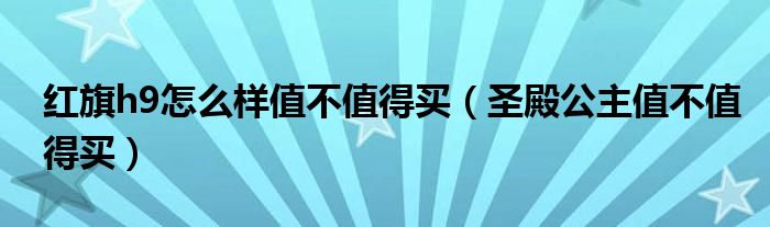 红旗h9怎么样值不值得买（圣殿公主值不值得买）