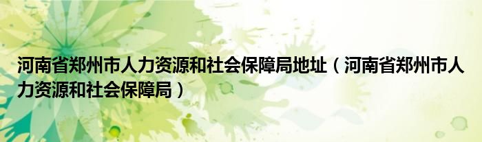 河南省郑州市人力资源和社会保障局地址（河南省郑州市人力资源和社会保障局）