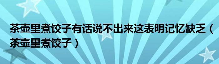 茶壶里煮饺子有话说不出来这表明记忆缺乏（茶壶里煮饺子）