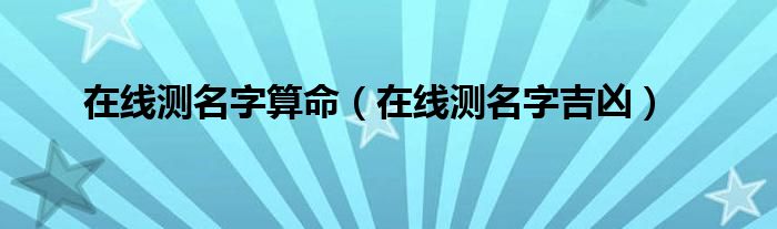 在线测名字算命（在线测名字吉凶）