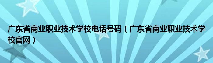 广东省商业职业技术学校电话号码（广东省商业职业技术学校官网）