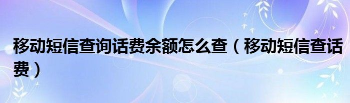 移动短信查询话费余额怎么查（移动短信查话费）