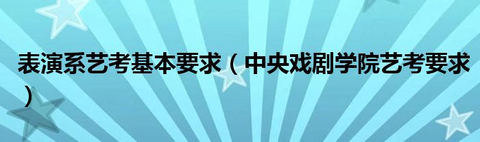 表演系艺考基本要求（中央戏剧学院艺考要求）