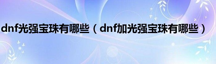 dnf光强宝珠有哪些（dnf加光强宝珠有哪些）