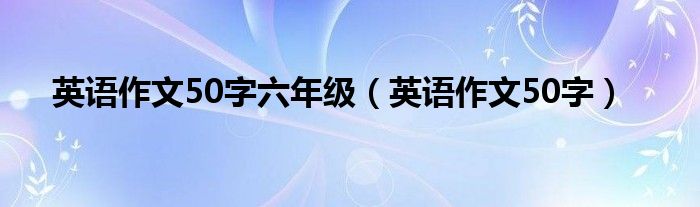 英语作文50字六年级（英语作文50字）