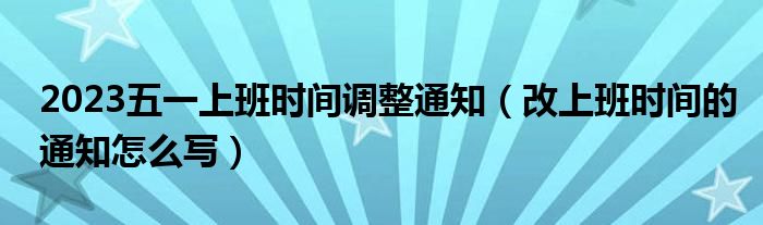 2023五一上班时间调整通知（改上班时间的通知怎么写）