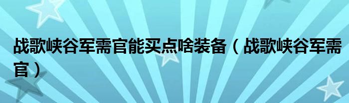 战歌峡谷军需官能买点啥装备（战歌峡谷军需官）