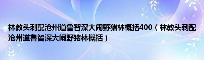 林教头刺配沧州道鲁智深大闹野猪林概括400（林教头刺配沧州道鲁智深大闹野猪林概括）