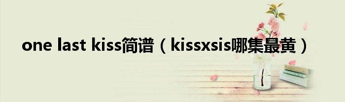 one last kiss简谱（kissxsis哪集最黄）