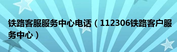 铁路客服服务中心电话（112306铁路客户服务中心）