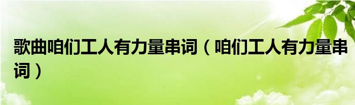 歌曲咱们工人有力量串词（咱们工人有力量串词）