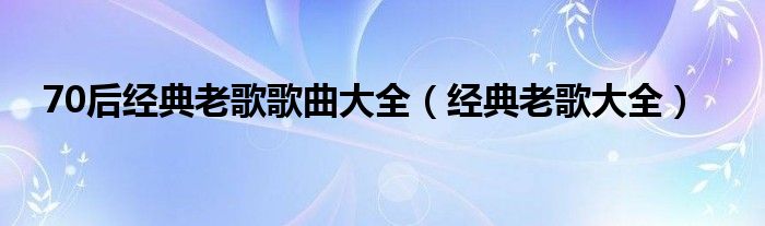 70后经典老歌歌曲大全（经典老歌大全）