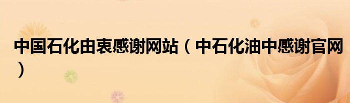 中国石化由衷感谢网站（中石化油中感谢官网）