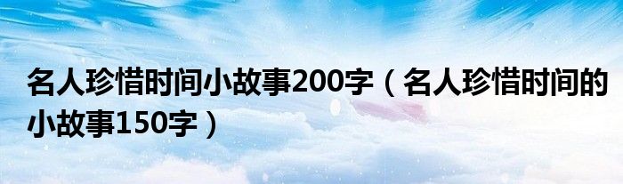 名人珍惜时间小故事200字（名人珍惜时间的小故事150字）