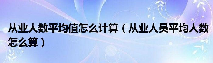 从业人数平均值怎么计算（从业人员平均人数怎么算）