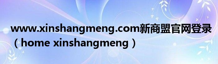 www.xinshangmeng.com新商盟官网登录（home xinshangmeng）