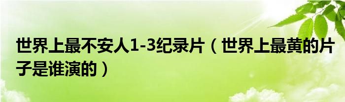 世界上最不安人1-3纪录片（世界上最黄的片子是谁演的）