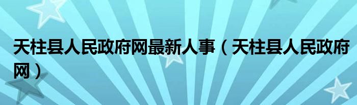 天柱县人民政府网最新人事（天柱县人民政府网）