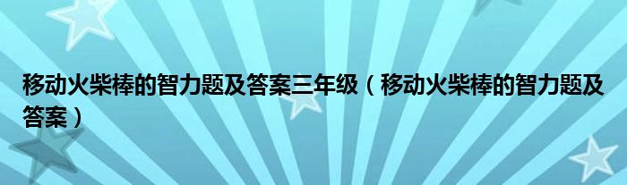 移动火柴棒的智力题及答案三年级（移动火柴棒的智力题及答案）