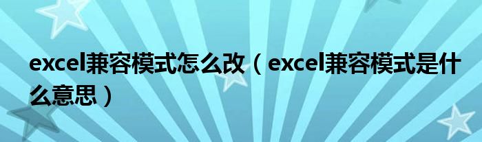 excel兼容模式怎么改（excel兼容模式是什么意思）