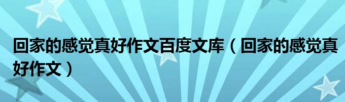 回家的感觉真好作文百度文库（回家的感觉真好作文）