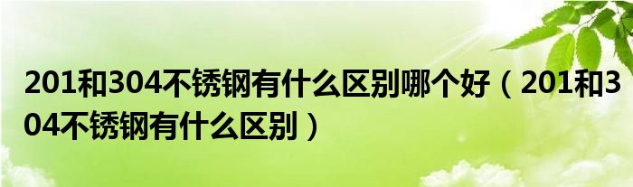 201和304不锈钢有什么区别哪个好（201和304不锈钢有什么区别）