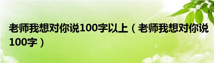 老师我想对你说100字以上（老师我想对你说100字）