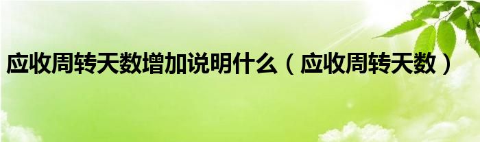 应收周转天数增加说明什么（应收周转天数）