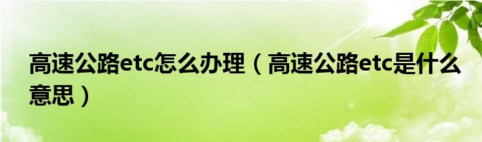 高速公路etc怎么办理（高速公路etc是什么意思）