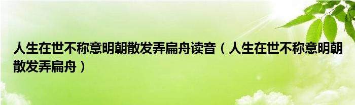 人生在世不称意明朝散发弄扁舟读音（人生在世不称意明朝散发弄扁舟）