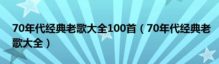 70年代经典老歌大全100首（70年代经典老歌大全）