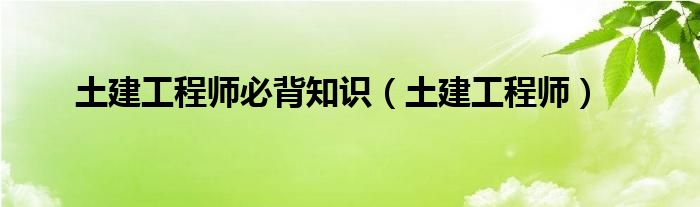 土建工程师必背知识（土建工程师）