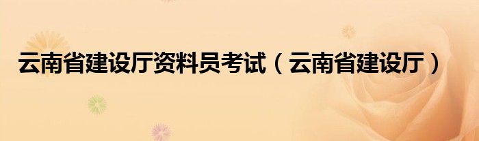 云南省建设厅资料员考试（云南省建设厅）