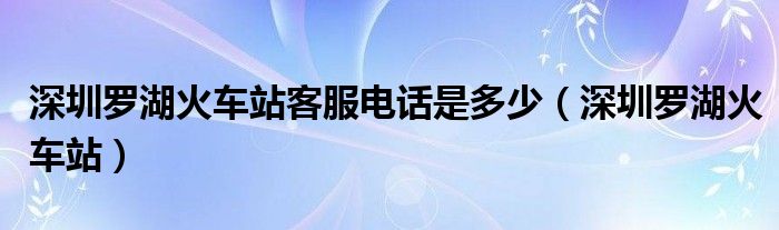 深圳罗湖火车站客服电话是多少（深圳罗湖火车站）