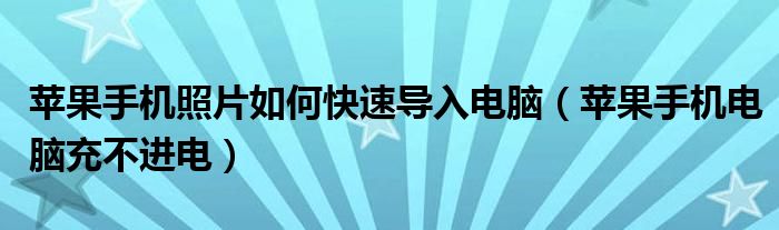 苹果手机照片如何快速导入电脑（苹果手机电脑充不进电）