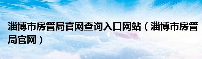 淄博市房管局官网查询入口网站（淄博市房管局官网）