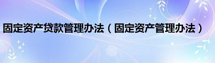 固定资产贷款管理办法（固定资产管理办法）