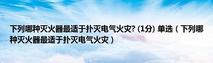 下列哪种灭火器最适于扑灭电气火灾? (1分) 单选（下列哪种灭火器最适于扑灭电气火灾）