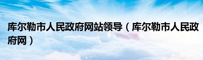 库尔勒市人民政府网站领导（库尔勒市人民政府网）