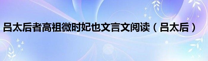 吕太后者高祖微时妃也文言文阅读（吕太后）