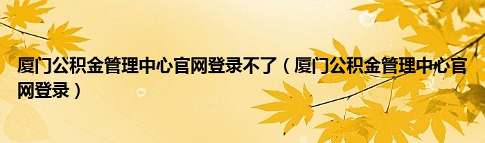 厦门公积金管理中心官网登录不了（厦门公积金管理中心官网登录）