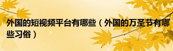 外国的短视频平台有哪些（外国的万圣节有哪些习俗）